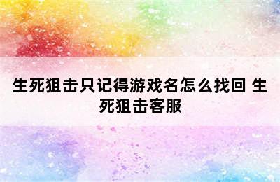 生死狙击只记得游戏名怎么找回 生死狙击客服